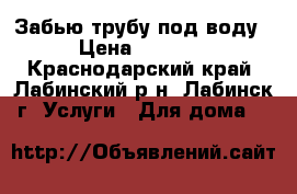 Забью трубу под воду › Цена ­ 8 000 - Краснодарский край, Лабинский р-н, Лабинск г. Услуги » Для дома   